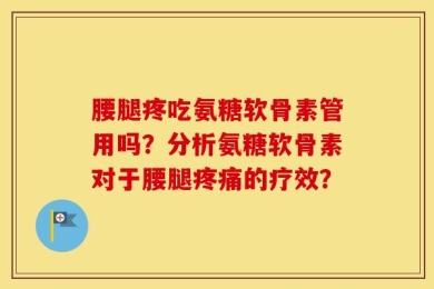 腰腿疼吃氨糖软骨素管用吗？分析氨糖软骨素对于腰腿疼痛的疗效？