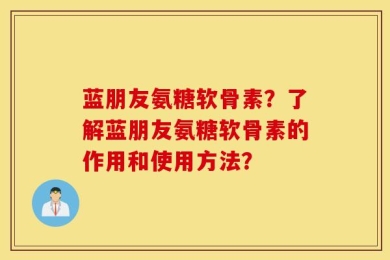 蓝朋友氨糖软骨素？了解蓝朋友氨糖软骨素的作用和使用方法？