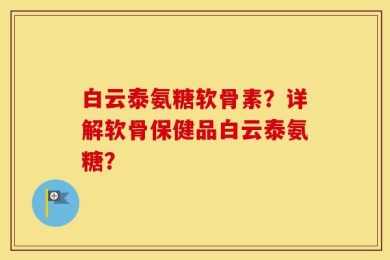 白云泰氨糖软骨素？详解软骨保健品白云泰氨糖？