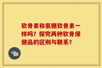 软骨素和氨糖软骨素一样吗？探究两种软骨保健品的区别与联系？