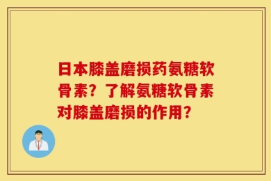 日本膝盖磨损药氨糖软骨素？了解氨糖软骨素对膝盖磨损的作用？