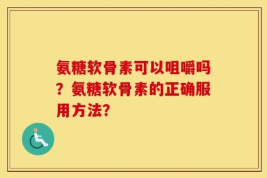 氨糖软骨素可以咀嚼吗？氨糖软骨素的正确服用方法？