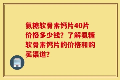 氨糖软骨素钙片40片价格多少钱？了解氨糖软骨素钙片的价格和购买渠道？