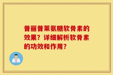 普丽普莱氨糖软骨素的效果？详细解析软骨素的功效和作用？