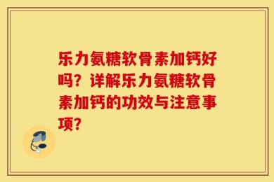 乐力氨糖软骨素加钙好吗？详解乐力氨糖软骨素加钙的功效与注意事项？