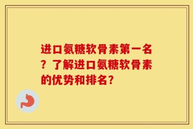 进口氨糖软骨素第一名？了解进口氨糖软骨素的优势和排名？