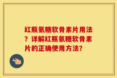 红瓶氨糖软骨素片用法？详解红瓶氨糖软骨素片的正确使用方法？