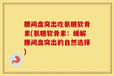 腰间盘突出吃氨糖软骨素(氨糖软骨素：缓解腰间盘突出的自然选择)