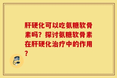 肝硬化可以吃氨糖软骨素吗？探讨氨糖软骨素在肝硬化治疗中的作用？