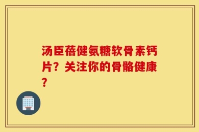 汤臣蓓健氨糖软骨素钙片？关注你的骨骼健康？