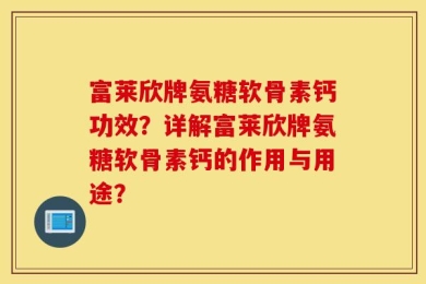 富莱欣牌氨糖软骨素钙功效？详解富莱欣牌氨糖软骨素钙的作用与用途？