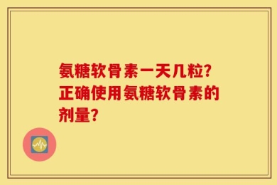 氨糖软骨素一天几粒？正确使用氨糖软骨素的剂量？
