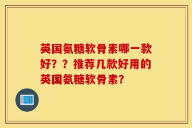 英国氨糖软骨素哪一款好？？推荐几款好用的英国氨糖软骨素？
