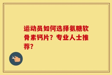运动员如何选择氨糖软骨素钙片？专业人士推荐？