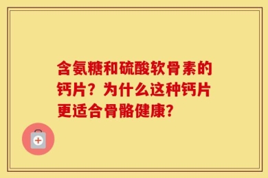 含氨糖和硫酸软骨素的钙片？为什么这种钙片更适合骨骼健康？