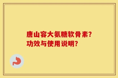 唐山容大氨糖软骨素？功效与使用说明？