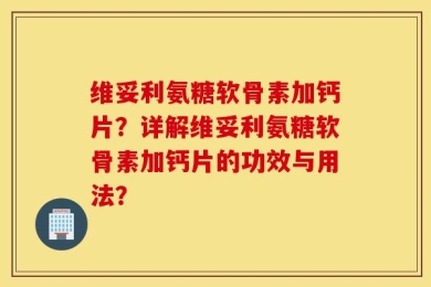 维妥利氨糖软骨素加钙片？详解维妥利氨糖软骨素加钙片的功效与用法？
