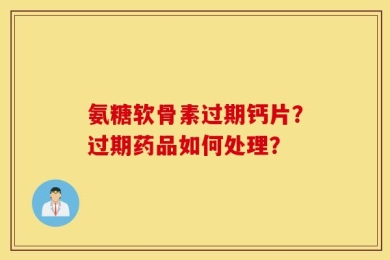 氨糖软骨素过期钙片？过期药品如何处理？