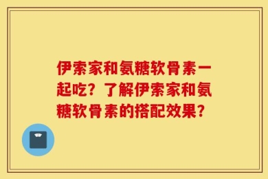 伊索家和氨糖软骨素一起吃？了解伊索家和氨糖软骨素的搭配效果？