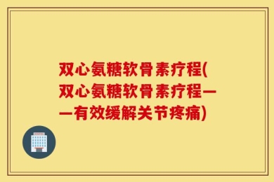 双心氨糖软骨素疗程(双心氨糖软骨素疗程——有效缓解关节疼痛)