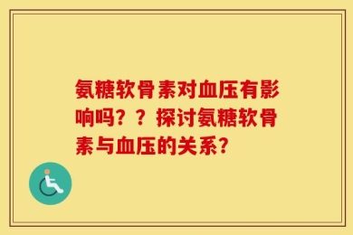 氨糖软骨素对血压有影响吗？？探讨氨糖软骨素与血压的关系？