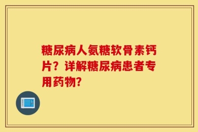 糖尿病人氨糖软骨素钙片？详解糖尿病患者专用药物？