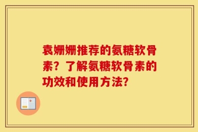 袁姗姗推荐的氨糖软骨素？了解氨糖软骨素的功效和使用方法？