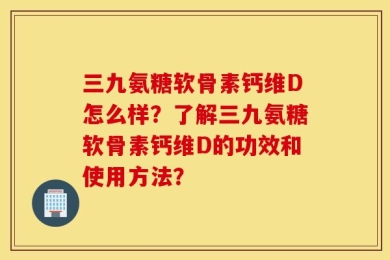 三九氨糖软骨素钙维D怎么样？了解三九氨糖软骨素钙维D的功效和使用方法？