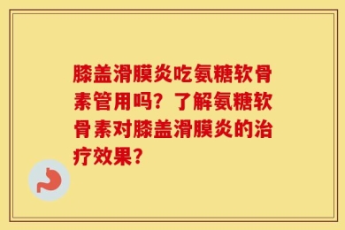 膝盖滑膜炎吃氨糖软骨素管用吗？了解氨糖软骨素对膝盖滑膜炎的治疗效果？