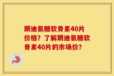 朗迪氨糖软骨素40片价格？了解朗迪氨糖软骨素40片的市场价？