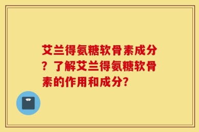 艾兰得氨糖软骨素成分？了解艾兰得氨糖软骨素的作用和成分？