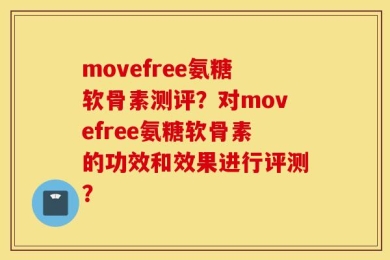 movefree氨糖软骨素测评？对movefree氨糖软骨素的功效和效果进行评测？