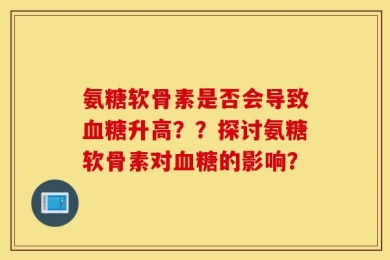 氨糖软骨素是否会导致血糖升高？？探讨氨糖软骨素对血糖的影响？