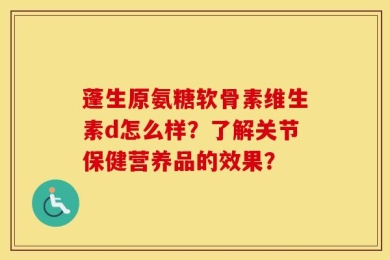 蓬生原氨糖软骨素维生素d怎么样？了解关节保健营养品的效果？