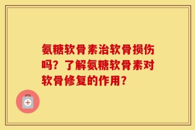 氨糖软骨素治软骨损伤吗？了解氨糖软骨素对软骨修复的作用？