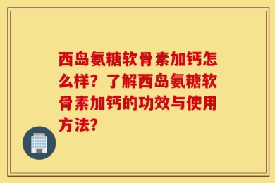 西岛氨糖软骨素加钙怎么样？了解西岛氨糖软骨素加钙的功效与使用方法？