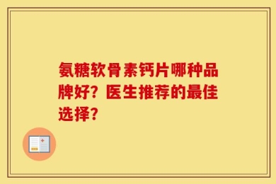 氨糖软骨素钙片哪种品牌好？医生推荐的最佳选择？