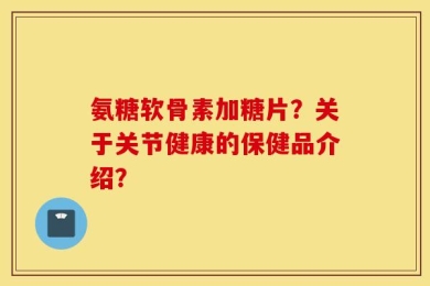氨糖软骨素加糖片？关于关节健康的保健品介绍？