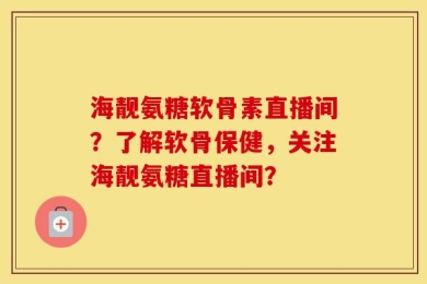 海靓氨糖软骨素直播间？了解软骨保健，关注海靓氨糖直播间？