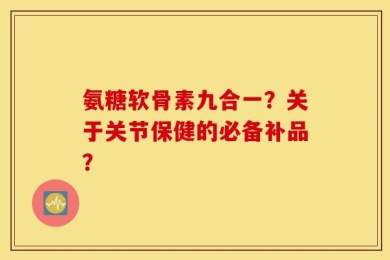 氨糖软骨素九合一？关于关节保健的必备补品？