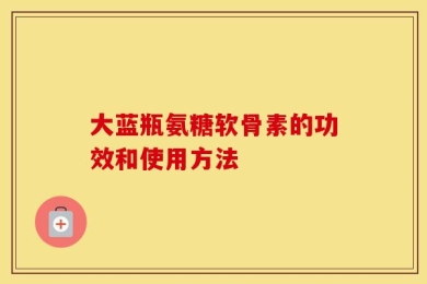大蓝瓶氨糖软骨素的功效和使用方法