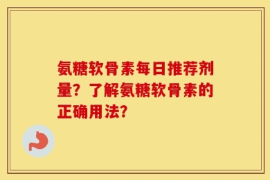 氨糖软骨素每日推荐剂量？了解氨糖软骨素的正确用法？