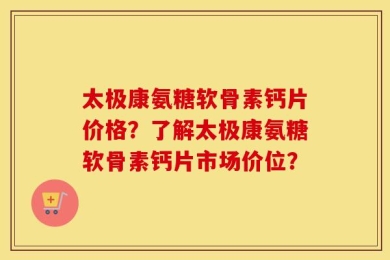 太极康氨糖软骨素钙片价格？了解太极康氨糖软骨素钙片市场价位？