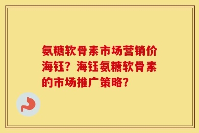 氨糖软骨素市场营销价海钰？海钰氨糖软骨素的市场推广策略？