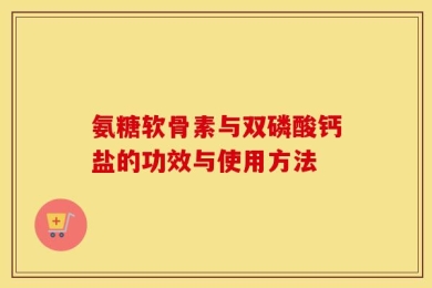 氨糖软骨素与双磷酸钙盐的功效与使用方法