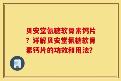 贝安堂氨糖软骨素钙片？详解贝安堂氨糖软骨素钙片的功效和用法？