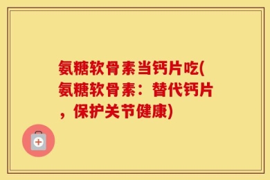 氨糖软骨素当钙片吃(氨糖软骨素：替代钙片，保护关节健康)