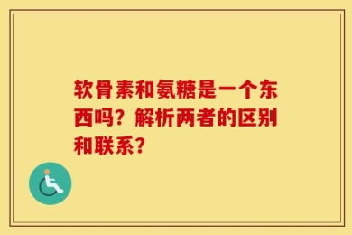 软骨素和氨糖是一个东西吗？解析两者的区别和联系？