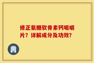 修正氨糖软骨素钙咀嚼片？详解成分及功效？