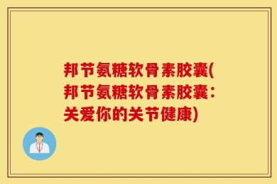 邦节氨糖软骨素胶囊(邦节氨糖软骨素胶囊：关爱你的关节健康)